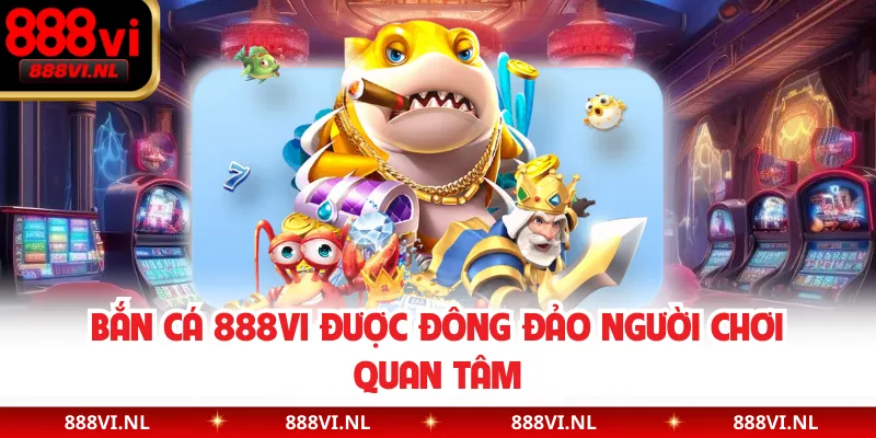 Bắn cá 888VI được đông đảo người chơi quan tâm